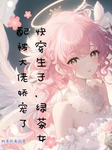 快穿生子绿茶女配被大佬娇宠了全文阅读