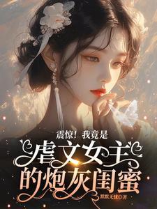 震惊我竟是虐文女主的炮灰闺蜜