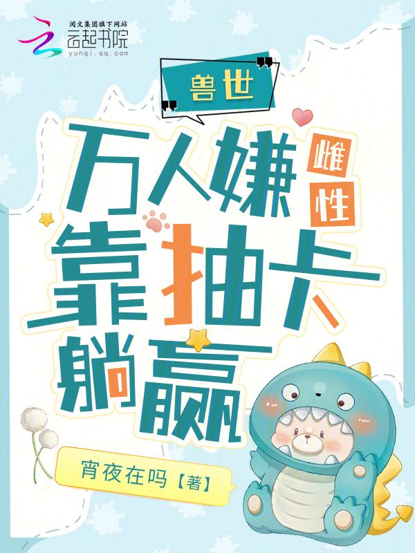 兽世天降祥瑞雌性靠抽卡躺赢 宵夜在吗
