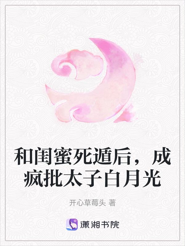 和闺蜜死遁后成疯批太子白月光讲的啥