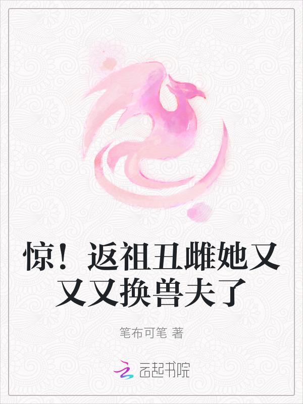 惊返祖丑雌她又又又换兽夫了