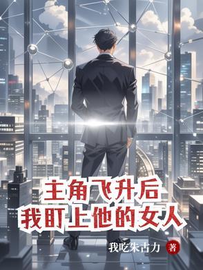 主角飞升后我盯上他的女人阅读
