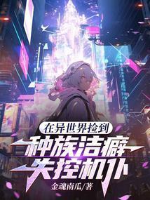 在异世界捡到种族洁癖失控机仆 金魂南瓜