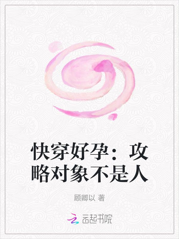 快穿好孕攻略对象不是人顾卿以