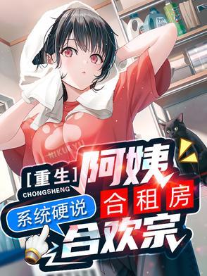 重生阿姨合租房系统硬说合欢宗TXT