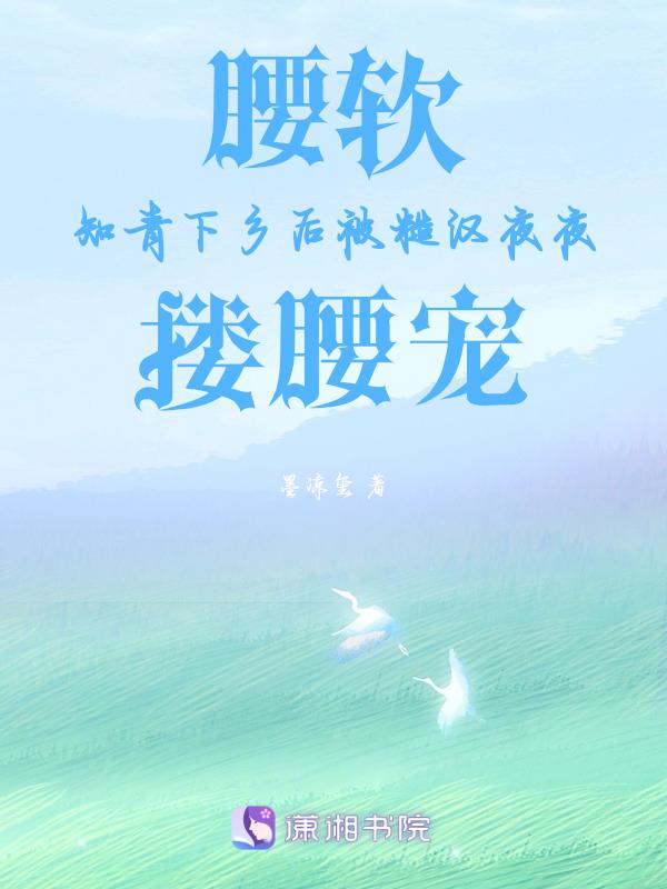 腰软知青下乡后被糙汉夜夜搂腰宠_