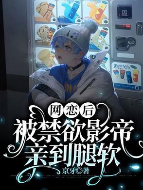 网恋后被禁欲影帝亲到腿软 完结了吗