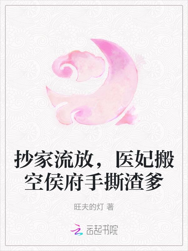 抄家流放，医妃搬空侯府手撕渣爹