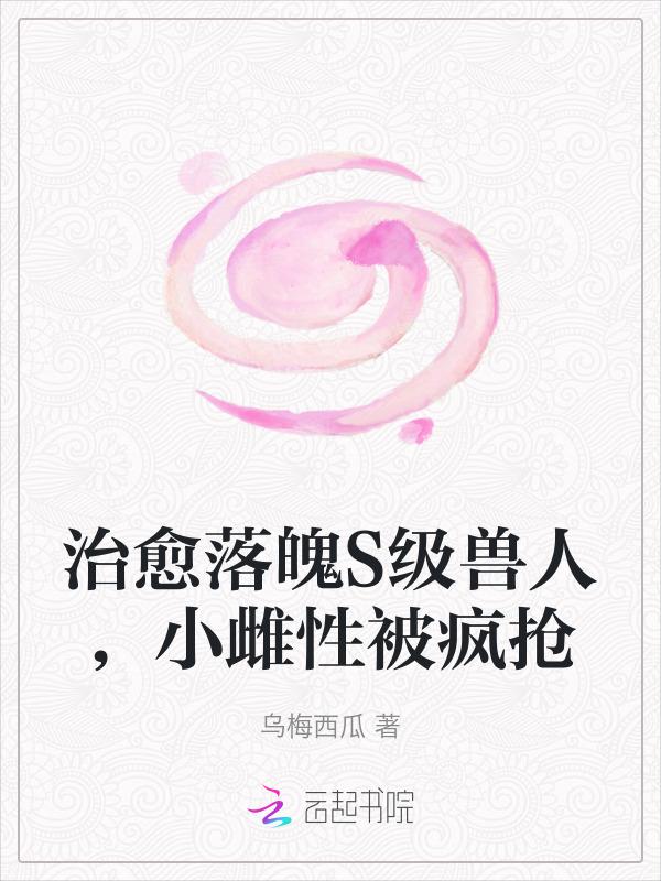 治愈落魄S级兽人，小雌性被疯抢