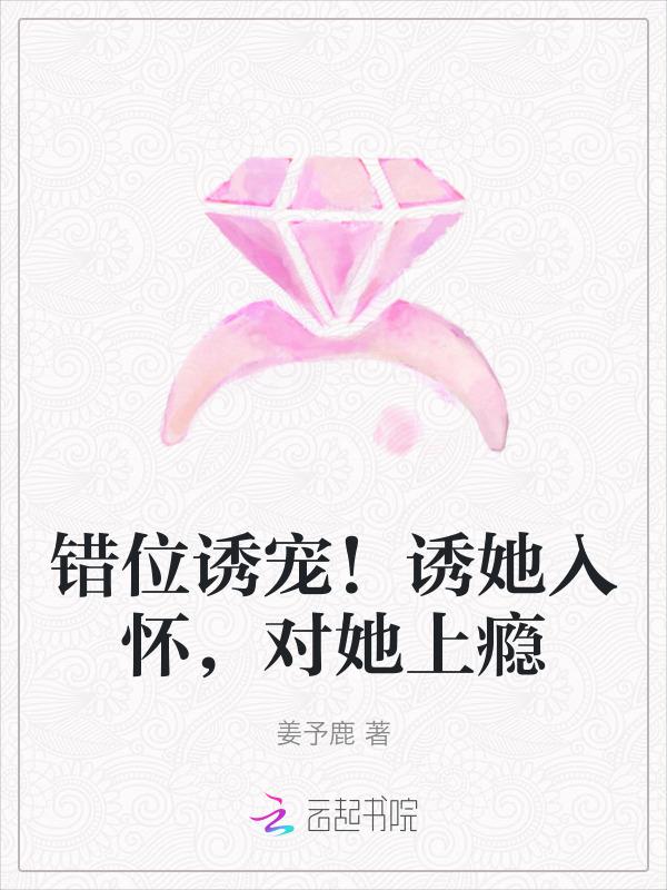 错位诱宠！诱她入怀，对她上瘾